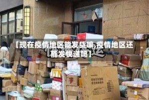 【现在疫情地区能发货嘛,疫情地区还能发快递吗】