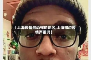 【上海疫情最恐怖的地区,上海那边疫情严重吗】