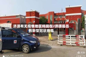 济源有无疫情地区吗现在/济源是否有新型冠状病毒