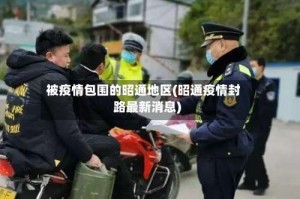 被疫情包围的昭通地区(昭通疫情封路最新消息)