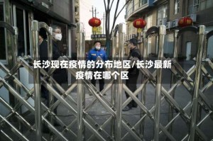 长沙现在疫情的分布地区/长沙最新疫情在哪个区