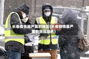 长春疫情最严重的地区(长春疫情最严重的地区排名)