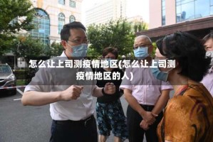 怎么让上司测疫情地区(怎么让上司测疫情地区的人)