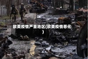 欧美疫情严重地区(欧美疫情恶化)