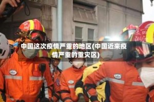 中国这次疫情严重的地区(中国近来疫情严重的重灾区)
