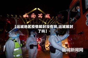 【运城地区疫情解封没有啊,运城解封了吗】
