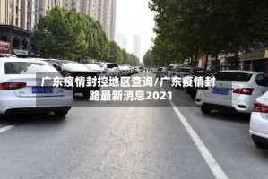 广东疫情封控地区查询/广东疫情封路最新消息2021