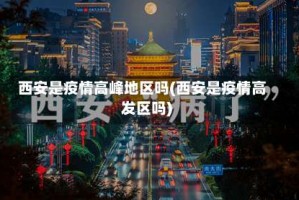 西安是疫情高峰地区吗(西安是疫情高发区吗)