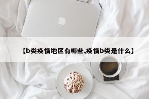 【b类疫情地区有哪些,疫情b类是什么】
