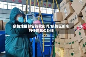 疫情地区邮包能收到吗/疫情区邮来的快递怎么处理