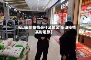 【乐山最新疫情是什么地区,乐山疫情实时追踪】