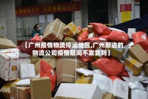 【广州疫情物流停运地区,广州那边的物流公司疫情期间不发货吗】
