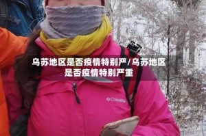 乌苏地区是否疫情特别严/乌苏地区是否疫情特别严重