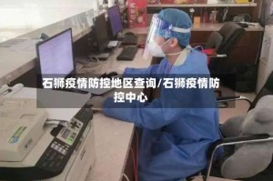 石狮疫情防控地区查询/石狮疫情防控中心