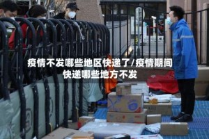 疫情不发哪些地区快递了/疫情期间快递哪些地方不发