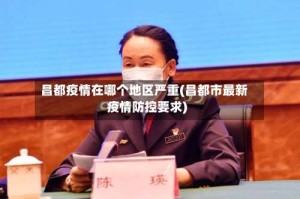 昌都疫情在哪个地区严重(昌都市最新疫情防控要求)