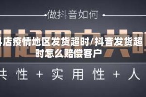 抖店疫情地区发货超时/抖音发货超时怎么赔偿客户