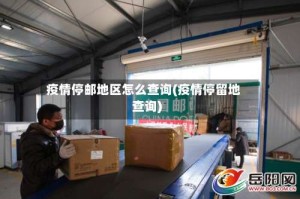 疫情停邮地区怎么查询(疫情停留地查询)
