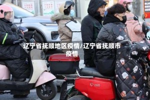 辽宁省抚顺地区疫情/辽宁省抚顺市疫情