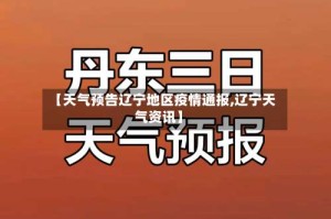 【天气预告辽宁地区疫情通报,辽宁天气资讯】