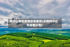 阿尔山地区疫情政策最新(近期阿尔山市疫情公告)