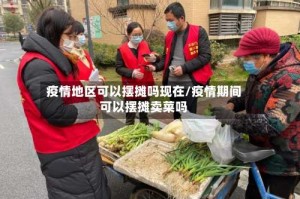 疫情地区可以摆摊吗现在/疫情期间可以摆摊卖菜吗