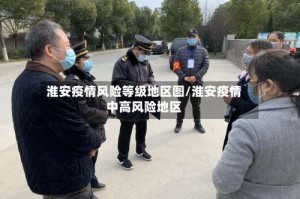 淮安疫情风险等级地区图/淮安疫情中高风险地区