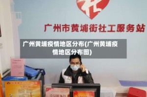广州黄埔疫情地区分布(广州黄埔疫情地区分布图)
