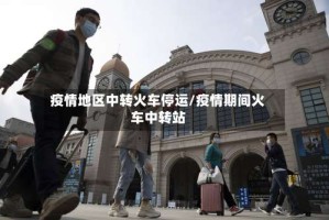 疫情地区中转火车停运/疫情期间火车中转站