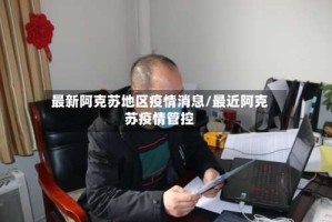 最新阿克苏地区疫情消息/最近阿克苏疫情管控