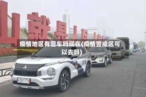 疫情地区有警车吗现在(疫情警戒区可以去吗)