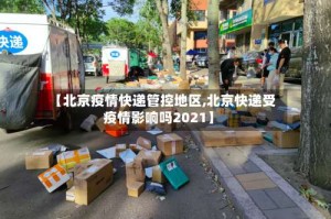 【北京疫情快递管控地区,北京快递受疫情影响吗2021】
