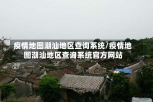 疫情地图潮汕地区查询系统/疫情地图潮汕地区查询系统官方网站