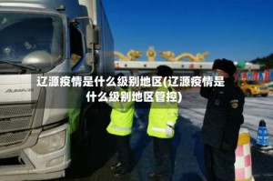 辽源疫情是什么级别地区(辽源疫情是什么级别地区管控)