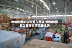 疫情地区怎么邮寄东西呢/疫情地区怎么邮寄东西呢安全吗