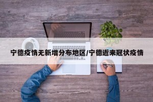 宁德疫情无新增分布地区/宁德近来冠状疫情