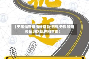 【无锡最新疫情地区轨迹图,无锡最新疫情地区轨迹图查询】