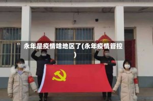 永年是疫情啥地区了(永年疫情管控)