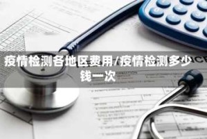 疫情检测各地区费用/疫情检测多少钱一次