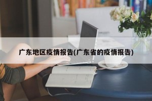 广东地区疫情报告(广东省的疫情报告)