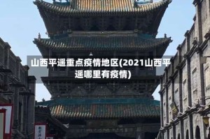 山西平遥重点疫情地区(2021山西平遥哪里有疫情)