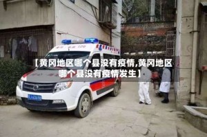 【黄冈地区哪个县没有疫情,黄冈地区哪个县没有疫情发生】