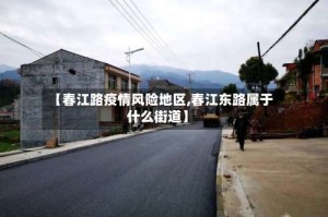【春江路疫情风险地区,春江东路属于什么街道】