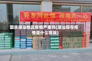 国庆潮汕地区疫情严重吗(潮汕现在疫情是什么等级)