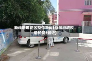 新疆塔城地区疫情新闻(新疆塔城疫情如何?最近)