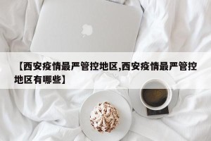 【西安疫情最严管控地区,西安疫情最严管控地区有哪些】