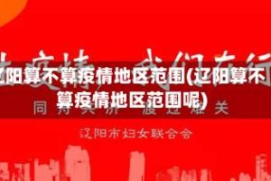 辽阳算不算疫情地区范围(辽阳算不算疫情地区范围呢)