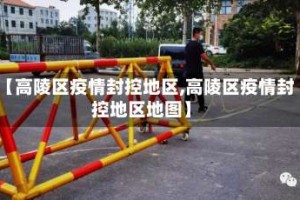 【高陵区疫情封控地区,高陵区疫情封控地区地图】