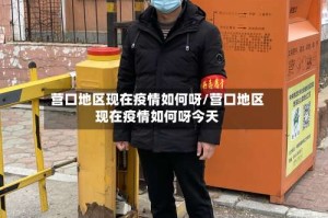 营口地区现在疫情如何呀/营口地区现在疫情如何呀今天