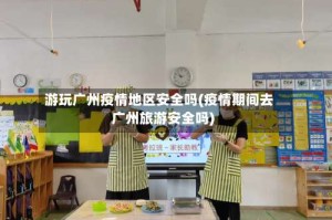游玩广州疫情地区安全吗(疫情期间去广州旅游安全吗)